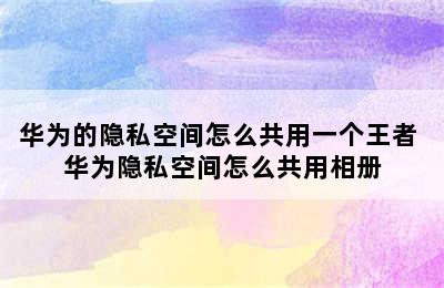 华为的隐私空间怎么共用一个王者 华为隐私空间怎么共用相册